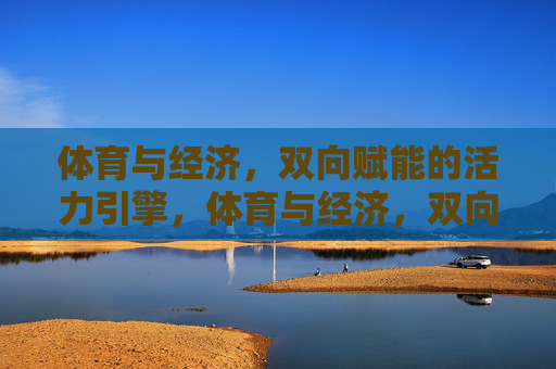 体育与经济,双向赋能的活力引擎,体育与经济,双向赋能的活力引擎 体育与经济,双向赋能的活力引擎,体育与经济,双向赋能的活力引擎