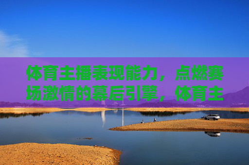 体育主播表现能力,点燃赛场激情的幕后引擎,体育主播表现能力,赛场激情的幕后引擎 体育主播表现能力,点燃赛场激情的幕后引擎,体育主播表现能力,赛场激情的幕后引擎