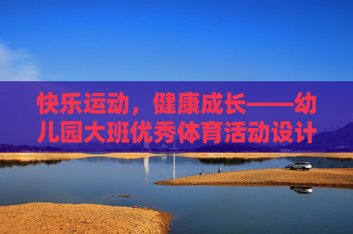 快乐运动,健康成长——幼儿园大班优秀体育活动设计与实践 快乐运动,健康成长——幼儿园大班优秀体育活动设计与实践