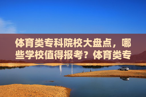 体育类专科院校大盘点，哪些学校值得报考？体育类专科院校大盘点，哪些值得报考？