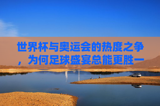 世界杯与奥运会的热度之争，为何足球盛宴总能更胜一筹？世界杯热度何以总胜奥运会？