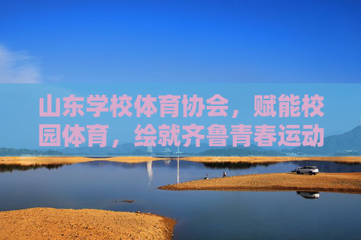 山东学校体育协会,赋能校园体育,绘就齐鲁青春运动图景,山东学校体育协会赋能校园体育 绘就齐鲁青春运动图景 山东学校体育协会,赋能校园体育,绘就齐鲁青春运动图景,山东学校体育协会赋能校园体育 绘就齐鲁青春运动图景