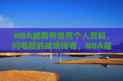 NBA威斯布鲁克个人资料，闪电般的球场传奇，NBA威斯布鲁克，闪电般的球场传奇