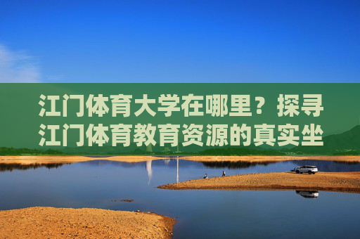 江门体育大学在哪里?探寻江门体育教育资源的真实坐标,江门体育大学在哪里?探寻体育教育资源的真实坐标 江门体育大学在哪里?探寻江门体育教育资源的真实坐标,江门体育大学在哪里?探寻体育教育资源的真实坐标