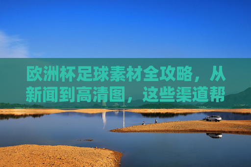 欧洲杯足球素材全攻略,从新闻到高清图,这些渠道帮你一站搞定,欧洲杯素材全攻略,新闻到高清图,渠道一站搞定 欧洲杯足球素材全攻略,从新闻到高清图,这些渠道帮你一站搞定,欧洲杯素材全攻略,新闻到高清图,渠道一站搞定