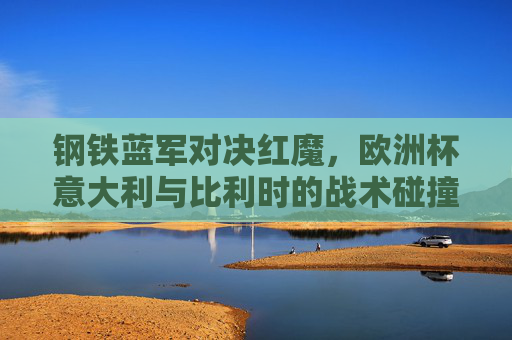 钢铁蓝军对决红魔，欧洲杯意大利与比利时的战术碰撞与宿命对决，钢铁蓝军战红魔，欧洲杯意比战术碰撞与宿命对决