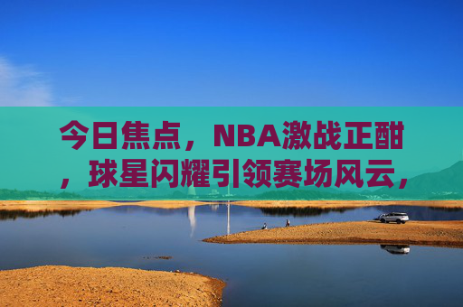 今日焦点,NBA激战正酣,球星闪耀引领赛场风云,NBA激战正酣,球星闪耀赛场风云 今日焦点,NBA激战正酣,球星闪耀引领赛场风云,NBA激战正酣,球星闪耀赛场风云