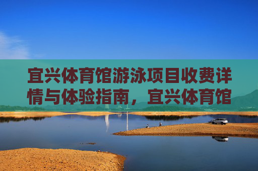 宜兴体育馆游泳项目收费详情与体验指南,宜兴体育馆游泳项目收费详情与体验指南 宜兴体育馆游泳项目收费详情与体验指南,宜兴体育馆游泳项目收费详情与体验指南