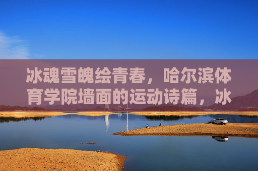 冰魂雪魄绘青春,哈尔滨体育学院墙面的运动诗篇,冰魂雪魄绘青春,哈体院墙面运动诗篇 冰魂雪魄绘青春,哈尔滨体育学院墙面的运动诗篇,冰魂雪魄绘青春,哈体院墙面运动诗篇