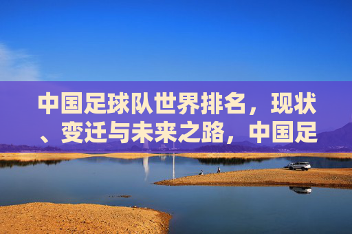 中国足球队世界排名，现状、变迁与未来之路，中国足球队世界排名，现状、变迁与未来之路