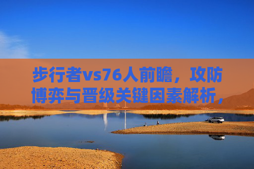 步行者vs76人前瞻,攻防博弈与晋级关键因素解析,步行者vs76人前瞻,攻防博弈与晋级关键因素解析 步行者vs76人前瞻,攻防博弈与晋级关键因素解析,步行者vs76人前瞻,攻防博弈与晋级关键因素解析