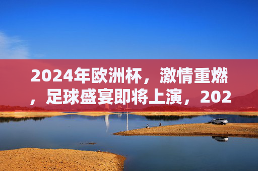 2024年欧洲杯，激情重燃，足球盛宴即将上演，2024欧洲杯，激情重燃，足球盛宴启幕