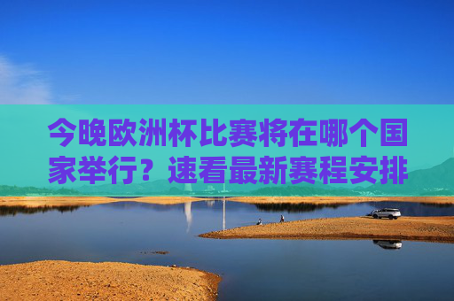 今晚欧洲杯比赛将在哪个国家举行?速看最新赛程安排,今晚欧洲杯比赛举办国家及最新赛程速览 今晚欧洲杯比赛将在哪个国家举行?速看最新赛程安排,今晚欧洲杯比赛举办国家及最新赛程速览