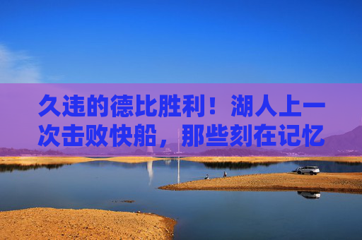 久违的德比胜利!湖人上一次击败快船,那些刻在记忆里的热血瞬间,久违德比胜利!湖人击败快船的热血记忆瞬间 久违的德比胜利!湖人上一次击败快船,那些刻在记忆里的热血瞬间,久违德比胜利!湖人击败快船的热血记忆瞬间