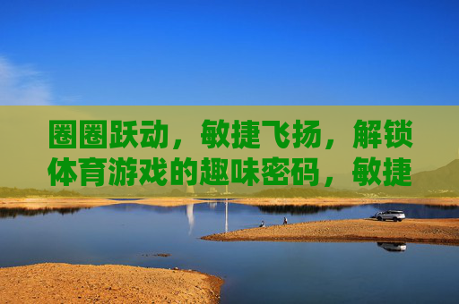 圈圈跃动，敏捷飞扬，解锁体育游戏的趣味密码，敏捷飞扬，圈圈跃动，解锁体育游戏的趣味密码