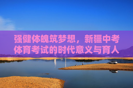 强健体魄筑梦想,新疆中考体育考试的时代意义与育人价值,强健体魄筑梦想,新疆中考体育考试的时代育人价值 强健体魄筑梦想,新疆中考体育考试的时代意义与育人价值,强健体魄筑梦想,新疆中考体育考试的时代育人价值