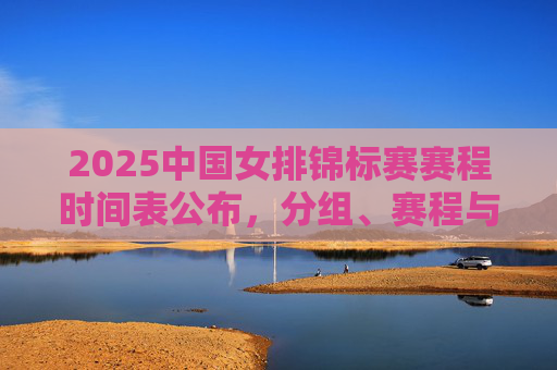 2025中国女排锦标赛赛程时间表公布，分组、赛程与亮点前瞻
