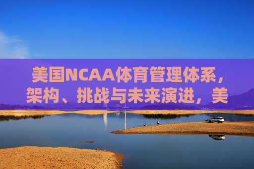 美国NCAA体育管理体系，架构、挑战与未来演进，美国NCAA体育管理体系，架构、挑战与未来演进