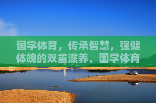 国学体育,传承智慧,强健体魄的双重滋养,国学体育,智慧与体魄的双重滋养 国学体育,传承智慧,强健体魄的双重滋养,国学体育,智慧与体魄的双重滋养