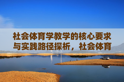 社会体育学教学的核心要求与实践路径探析,社会体育学教学的核心要求与实践路径探析 社会体育学教学的核心要求与实践路径探析,社会体育学教学的核心要求与实践路径探析
