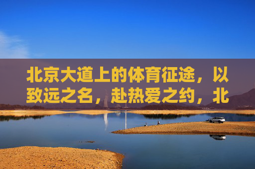 北京大道上的体育征途，以致远之名，赴热爱之约，北京大道，体育征途，致远赴热爱之约
