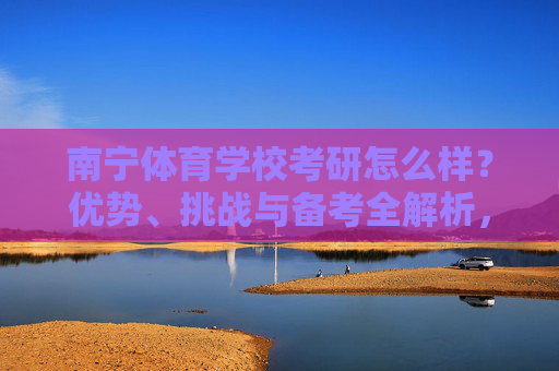 南宁体育学校考研怎么样？优势、挑战与备考全解析，南宁体育学校考研，优势、挑战与备考全解析