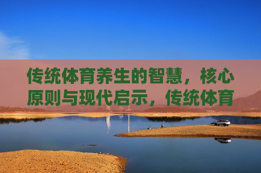 传统体育养生的智慧,核心原则与现代启示,传统体育养生,智慧、原则与当代启示 传统体育养生的智慧,核心原则与现代启示,传统体育养生,智慧、原则与当代启示
