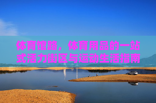 体育馆路,体育用品的一站式活力街区与运动生活指南,体育馆路,体育用品一站式活力街区与运动生活指南 体育馆路,体育用品的一站式活力街区与运动生活指南,体育馆路,体育用品一站式活力街区与运动生活指南