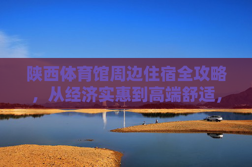 陕西体育馆周边住宿全攻略,从经济实惠到高端舒适,助你轻松看赛事/游西安,陕西体育馆周边住宿全攻略,从经济实惠到高端舒适,助你畅看赛事/玩转西安 陕西体育馆周边住宿全攻略,从经济实惠到高端舒适,助你轻松看赛事/游西安,陕西体育馆周边住宿全攻略,从经济实惠到高端舒适,助你畅看赛事/玩转西安