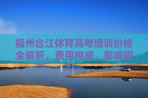 福州台江体育高考培训价格全解析,费用构成、影响因素及选择指南,福州台江体育高考培训价格全解析,费用构成、影响因素及选择指南 福州台江体育高考培训价格全解析,费用构成、影响因素及选择指南,福州台江体育高考培训价格全解析,费用构成、影响因素及选择指南
