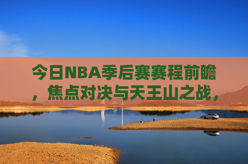 今日NBA季后赛赛程前瞻,焦点对决与天王山之战,谁能抢占晋级先机?今日NBA季后赛前瞻,焦点对决与天王山之战,谁能抢占晋级先机? 今日NBA季后赛赛程前瞻,焦点对决与天王山之战,谁能抢占晋级先机?今日NBA季后赛前瞻,焦点对决与天王山之战,谁能抢占晋级先机?