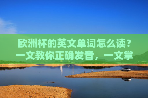 欧洲杯的英文单词怎么读?一文教你正确发音,一文掌握欧洲杯英文单词正确发音 欧洲杯的英文单词怎么读?一文教你正确发音,一文掌握欧洲杯英文单词正确发音
