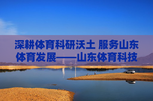 深耕体育科研沃土 服务山东体育发展——山东体育科技杂志的使命与贡献,山东体育科技杂志,深耕科研沃土 服务山东体育发展 深耕体育科研沃土 服务山东体育发展——山东体育科技杂志的使命与贡献,山东体育科技杂志,深耕科研沃土 服务山东体育发展