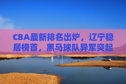 CBA最新排名出炉,辽宁稳居榜首,黑马球队异军突起,争冠格局扑朔迷离,CBA最新排名,辽宁稳居榜首,黑马异军突起争冠格局扑朔迷离 CBA最新排名出炉,辽宁稳居榜首,黑马球队异军突起,争冠格局扑朔迷离,CBA最新排名,辽宁稳居榜首,黑马异军突起争冠格局扑朔迷离