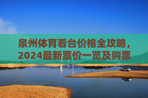 泉州体育看台价格全攻略,2024最新票价一览及购票指南,2024泉州体育看台价格全攻略,最新票价与购票指南 泉州体育看台价格全攻略,2024最新票价一览及购票指南,2024泉州体育看台价格全攻略,最新票价与购票指南