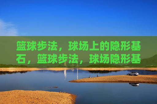 篮球步法,球场上的隐形基石,篮球步法,球场隐形基石 篮球步法,球场上的隐形基石,篮球步法,球场隐形基石
