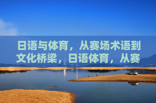 日语与体育，从赛场术语到文化桥梁，日语体育，从赛场术语到文化桥梁