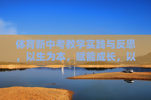 体育新中考教学实践与反思，以生为本，赋能成长，以生为本赋能成长，体育新中考教学实践与反思
