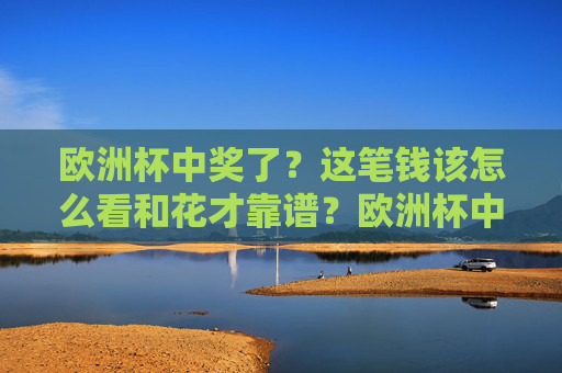 欧洲杯中奖了？这笔钱该怎么看和花才靠谱？欧洲杯中奖后，这笔钱该怎么花才靠谱？