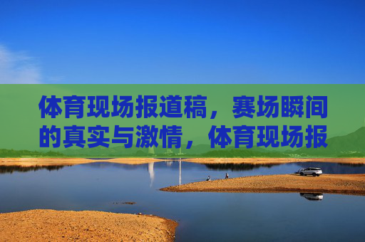 体育现场报道稿，赛场瞬间的真实与激情，体育现场报道，赛场瞬间的真实与激情
