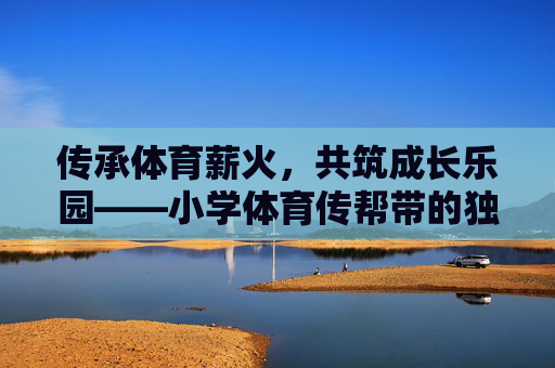 传承体育薪火,共筑成长乐园——小学体育传帮带的独特价值,小学体育传帮带,薪火传承,乐园共筑 传承体育薪火,共筑成长乐园——小学体育传帮带的独特价值,小学体育传帮带,薪火传承,乐园共筑