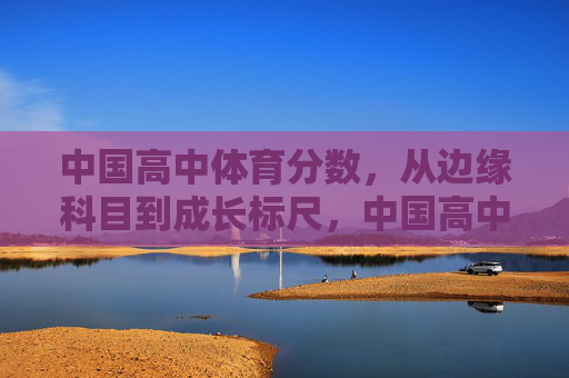 中国高中体育分数,从边缘科目到成长标尺,中国高中体育分数从边缘科目到成长标尺 中国高中体育分数,从边缘科目到成长标尺,中国高中体育分数从边缘科目到成长标尺