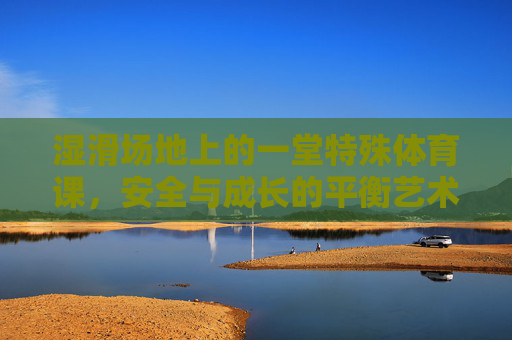 湿滑场地上的一堂特殊体育课,安全与成长的平衡艺术,湿滑场地上体育课,安全与成长的平衡艺术 湿滑场地上的一堂特殊体育课,安全与成长的平衡艺术,湿滑场地上体育课,安全与成长的平衡艺术