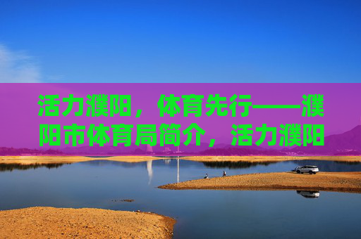 活力濮阳，体育先行——濮阳市体育局简介，活力濮阳，体育先行——濮阳市体育局简介