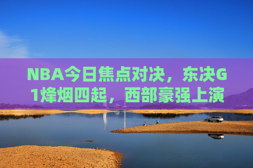 NBA今日焦点对决,东决G1烽烟四起,西部豪强上演巅峰碰撞,东决G1烽烟起,西部巅峰碰撞 NBA今日焦点对决,东决G1烽烟四起,西部豪强上演巅峰碰撞,东决G1烽烟起,西部巅峰碰撞