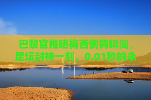 巴黎官推晒梅西倒钩瞬间,足坛封神一刻,0.01秒的永恒传奇,巴黎官推晒梅西倒钩,足坛封神一刻,0.01秒永恒传奇 巴黎官推晒梅西倒钩瞬间,足坛封神一刻,0.01秒的永恒传奇,巴黎官推晒梅西倒钩,足坛封神一刻,0.01秒永恒传奇