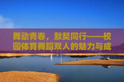 舞动青春,默契同行——校园体育舞蹈双人的魅力与成长,青春共舞,默契成长——校园体育双人舞的魅力 舞动青春,默契同行——校园体育舞蹈双人的魅力与成长,青春共舞,默契成长——校园体育双人舞的魅力