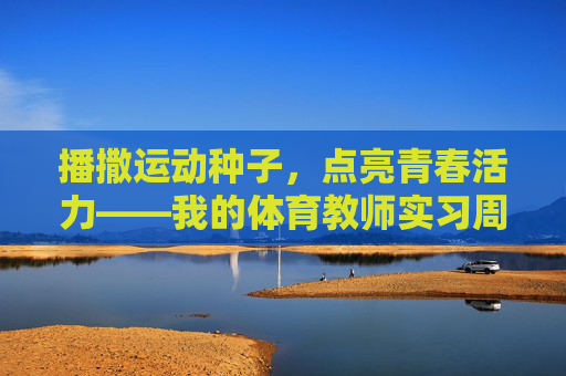 播撒运动种子,点亮青春活力——我的体育教师实习周志,播撒运动种子,点亮青春活力——实习周志 播撒运动种子,点亮青春活力——我的体育教师实习周志,播撒运动种子,点亮青春活力——实习周志