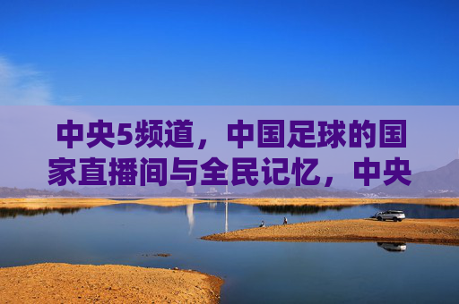 中央5频道,中国足球的国家直播间与全民记忆,中央5频道,中国足球的国家直播间与全民记忆 中央5频道,中国足球的国家直播间与全民记忆,中央5频道,中国足球的国家直播间与全民记忆