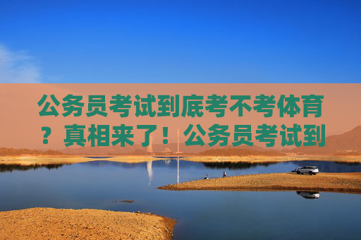 公务员考试到底考不考体育？真相来了！公务员考试到底考不考体育？真相来了！